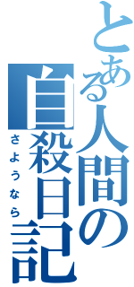 とある人間の自殺日記（さようなら）