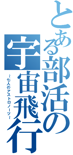 とある部活の宇宙飛行（～七人のアストロノーツ～）