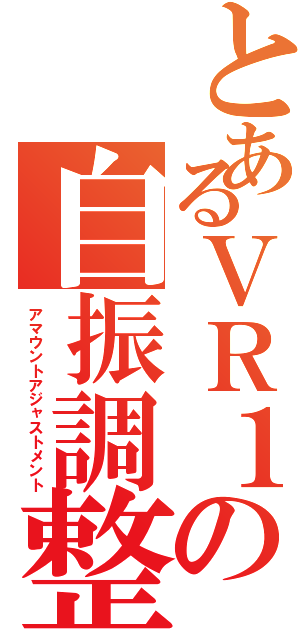 とあるＶＲ１の自振調整（アマウントアジャストメント）