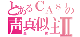 とあるＣＡＳ１底辺の声真似主Ⅱ（黒雲）