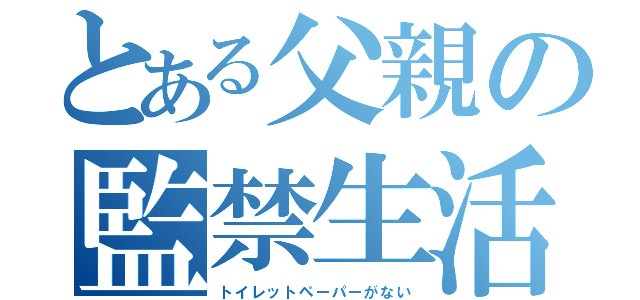 とある父親の監禁生活（トイレットペーパーがない）