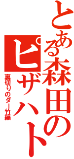 とある森田のピザハト（裏切りのダー竹編）