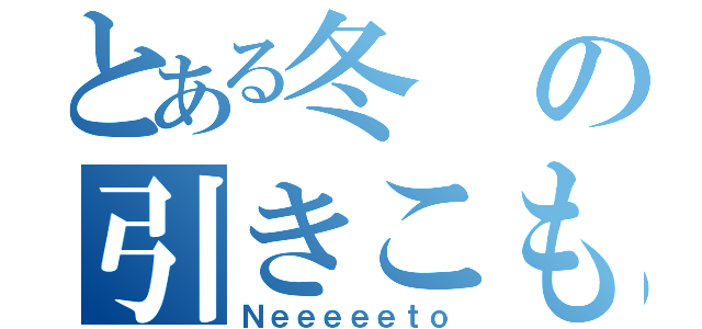 とある冬の引きこもり（Ｎｅｅｅｅｅｔｏ）