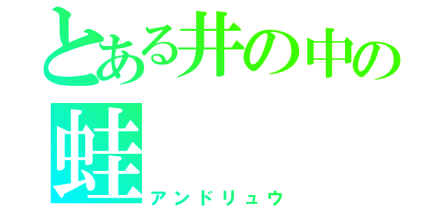 とある井の中の蛙（アンドリュウ）