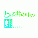 とある井の中の蛙（アンドリュウ）