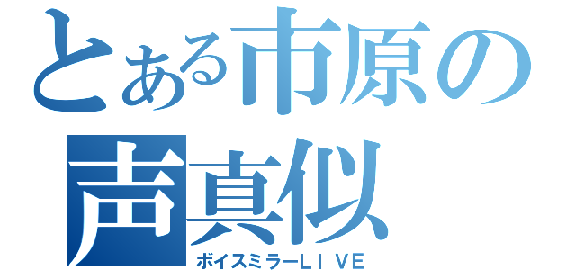 とある市原の声真似（ボイスミラーＬＩＶＥ）