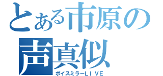 とある市原の声真似（ボイスミラーＬＩＶＥ）