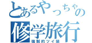 とあるやっちゃんの修学旅行（強制的ツイ禁）