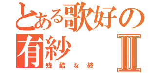 とある歌好の有紗Ⅱ（残酷な終）