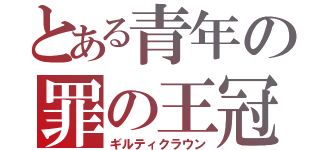 とある青年の罪の王冠（ギルティクラウン）