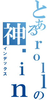 とあるｒｏｌｌの神酱ｉｎｇ（インデックス）