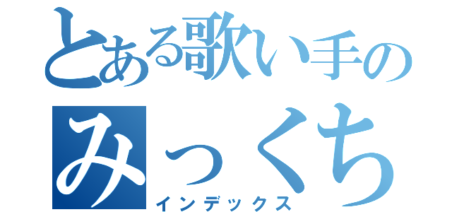 とある歌い手のみっくちゃむ（インデックス）