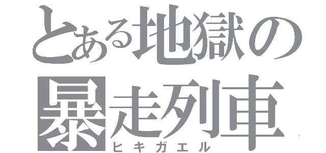 とある地獄の暴走列車（ヒキガエル）