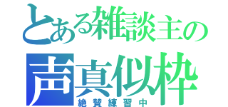 とある雑談主の声真似枠（絶賛練習中）