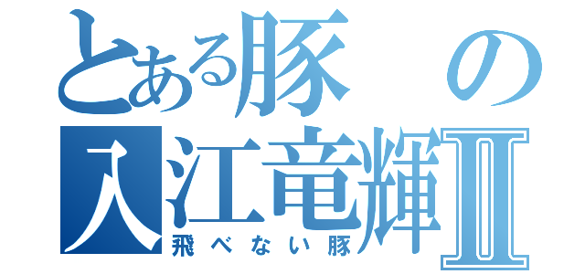 とある豚の入江竜輝Ⅱ（飛べない豚）