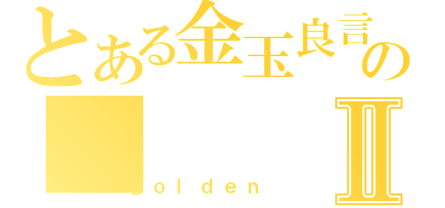 とある金玉良言のⅡ（ｇｏｌｄｅｎ）