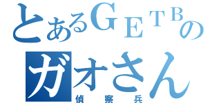 とあるＧＥＴＢのガオさん（偵察兵）