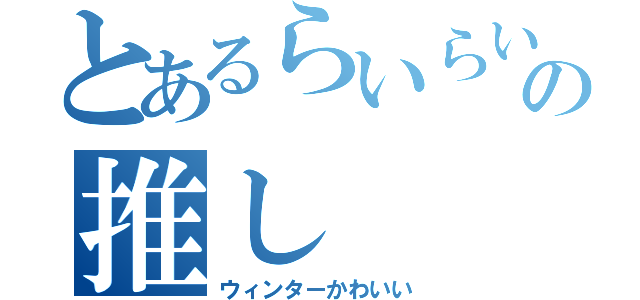 とあるらいらい卿の推し（ウィンターかわいい）