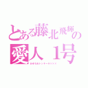 とある藤北飛輝の愛人１号（あゆち卍トッキーラ×××）