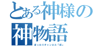 とある神様の神物語（まったりチャンネル『仮』）