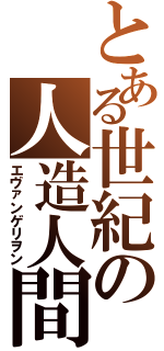 とある世紀の人造人間（エヴァンゲリヲン）