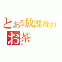 とある放課後のお茶（テ）