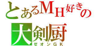 とあるＭＨ好きの大剣厨（ゼオンＧＫ）