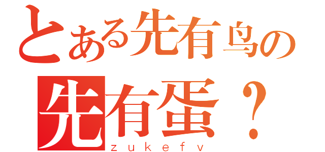 とある先有鸟の先有蛋？（ｚｕｋｅｆｖ）