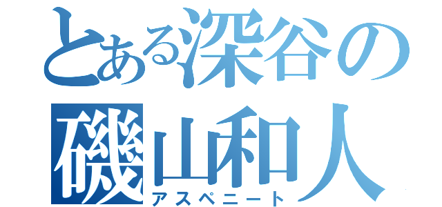 とある深谷の磯山和人（アスペニート）