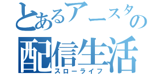 とあるアースターの配信生活（スローライフ）