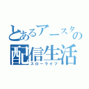 とあるアースターの配信生活（スローライフ）