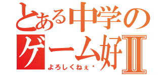 とある中学のゲーム好きⅡ（よろしくねぇ〜）