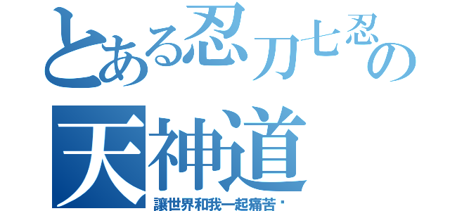 とある忍刀七忍眾の天神道（讓世界和我一起痛苦吧）