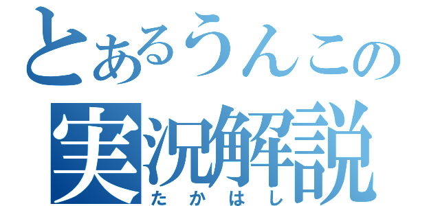 とあるうんこの実況解説（たかはし）