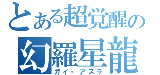 とある超覚醒の幻羅星龍（ガイ・アスラ）