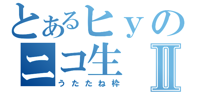 とあるヒｙのニコ生Ⅱ（うたたね枠）