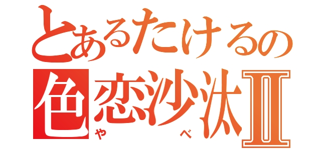 とあるたけるの色恋沙汰Ⅱ（やべ）