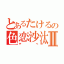 とあるたけるの色恋沙汰Ⅱ（やべ）