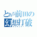 とある前田の幻想打破（イレギュラー）