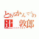 とあるかんでらの辻 敦郎（ツジアツロヲ）