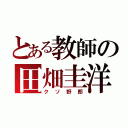 とある教師の田畑圭洋（クソ野郎）