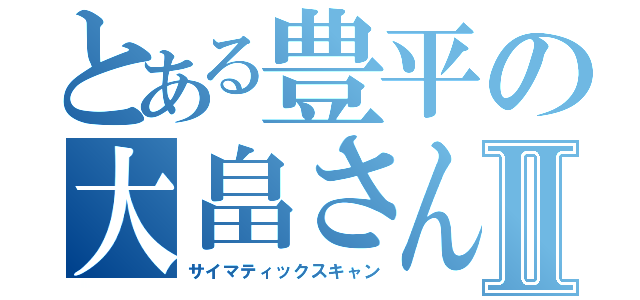 とある豊平の大畠さんⅡ（サイマティックスキャン）