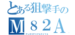 とある狙撃手のＭ８２Ａ１（アンチマテリアルライフル）