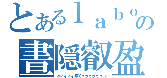 とあるｌａｂｏｒａｔｏｒｙの晝隠叡盈（木ィィィィ原くゥゥゥゥゥゥン）