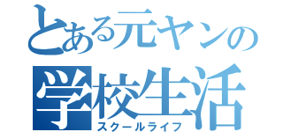 とある元ヤンの学校生活（スクールライフ）