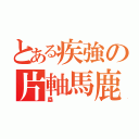 とある疾強の片軸馬鹿（塁）