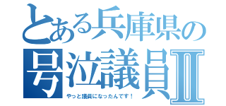 とある兵庫県の号泣議員Ⅱ（やっと議員になったんです！）