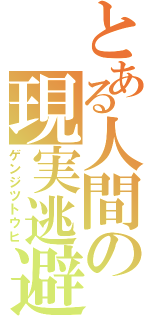 とある人間の現実逃避（ゲンジツトウヒ）