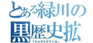 とある緑川の黒歴史拡散（↑ヤメテクダサイヨー）