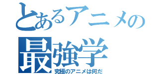 とあるアニメの最強学（究極のアニメは何だ）